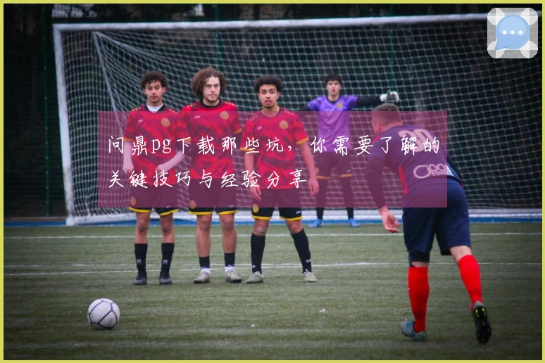 问鼎pg下载那些坑，你需要了解的关键技巧与经验分享