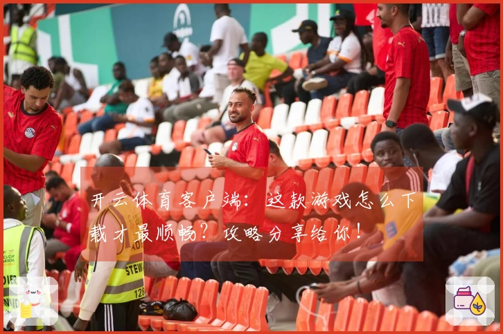 开云体育客户端：这款游戏怎么下载才最顺畅？攻略分享给你！