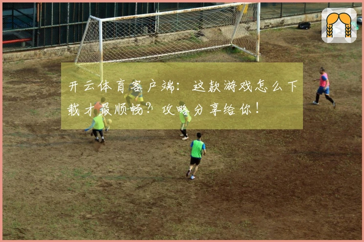 开云体育客户端：这款游戏怎么下载才最顺畅？攻略分享给你！