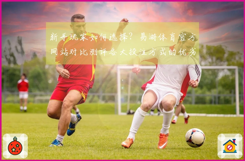 新手玩家如何选择？易游体育官方网站对比测评各大投注方式的优劣体验