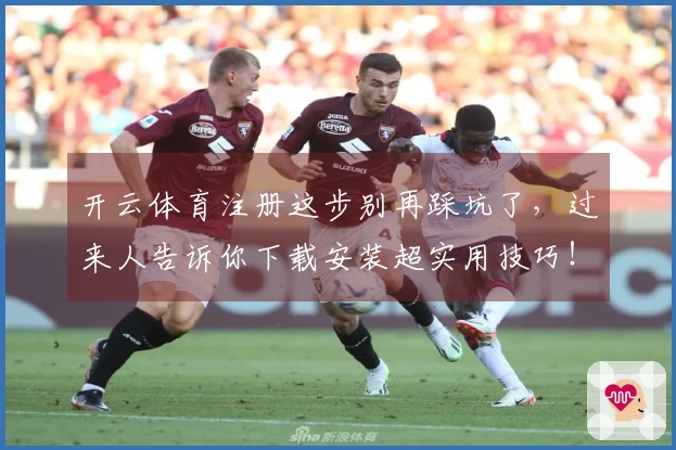 开云体育注册这步别再踩坑了，过来人告诉你下载安装超实用技巧！